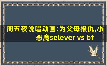 周五夜说唱动画:为父母报仇,小恶魔selever vs bf!